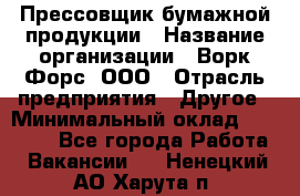 Прессовщик бумажной продукции › Название организации ­ Ворк Форс, ООО › Отрасль предприятия ­ Другое › Минимальный оклад ­ 27 000 - Все города Работа » Вакансии   . Ненецкий АО,Харута п.